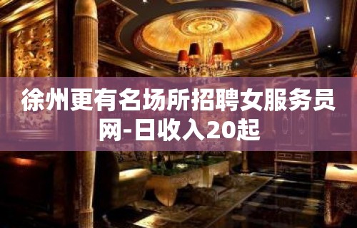 徐州更有名场所招聘女服务员网-日收入20起