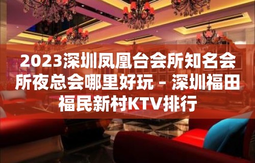 2023深圳凤凰台会所知名会所夜总会哪里好玩 – 深圳福田福民新村KTV排行