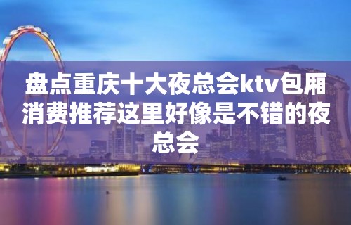 盘点重庆十大夜总会ktv包厢消费推荐这里好像是不错的夜总会