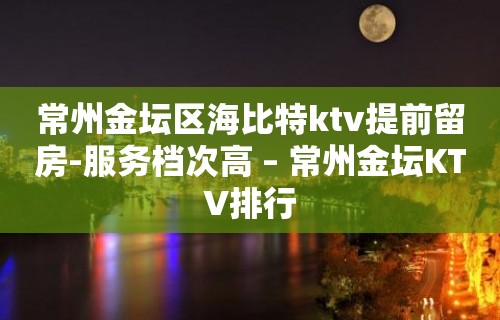 常州金坛区海比特ktv提前留房-服务档次高 – 常州金坛KTV排行