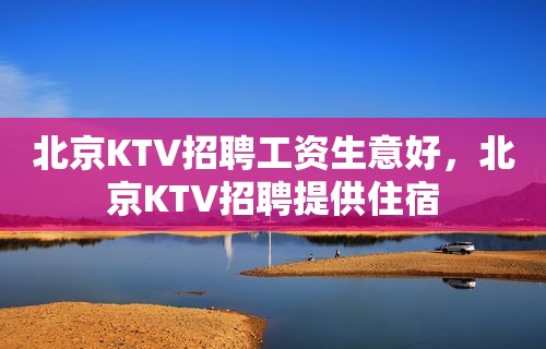 北京KTV招聘工资生意好，北京KTV招聘提供住宿