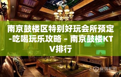 南京鼓楼区特别好玩会所预定-吃喝玩乐攻略 – 南京鼓楼KTV排行