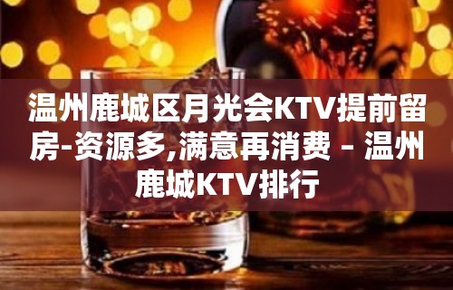 温州鹿城区月光会KTV提前留房-资源多,满意再消费 – 温州鹿城KTV排行