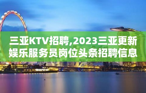 三亚KTV招聘,2023三亚更新娱乐服务员岗位头条招聘信息