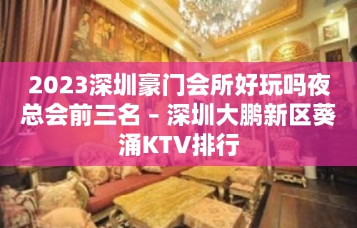 2023深圳豪门会所好玩吗夜总会前三名 – 深圳大鹏新区葵涌KTV排行