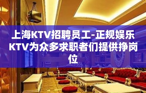 上海KTV招聘员工-正规娱乐KTV为众多求职者们提供挣岗位