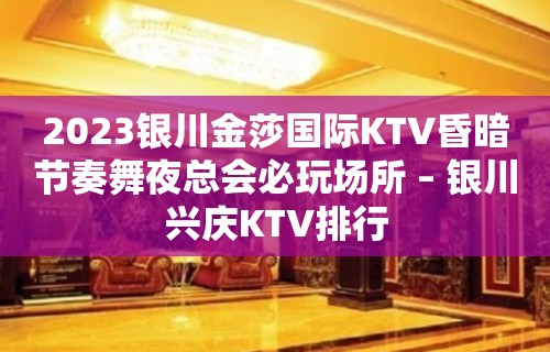 2023银川金莎国际KTV昏暗节奏舞夜总会必玩场所 – 银川兴庆KTV排行