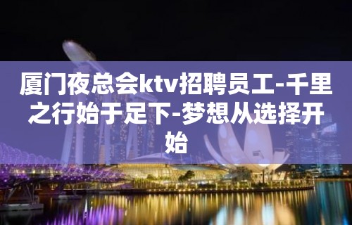 厦门夜总会ktv招聘员工-千里之行始于足下-梦想从选择开始