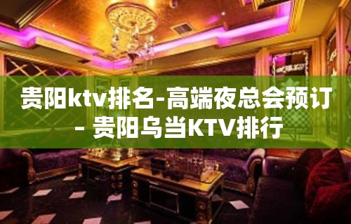 贵阳ktv排名-高端夜总会预订 – 贵阳乌当KTV排行