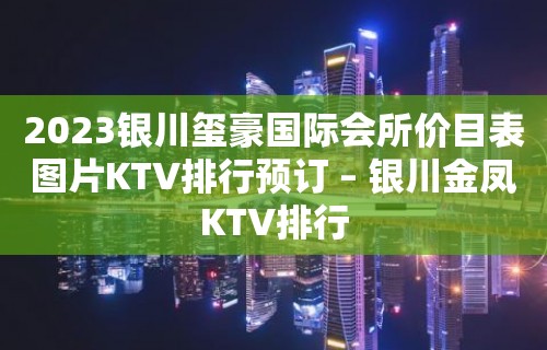 2023银川玺豪国际会所价目表图片KTV排行预订 – 银川金凤KTV排行