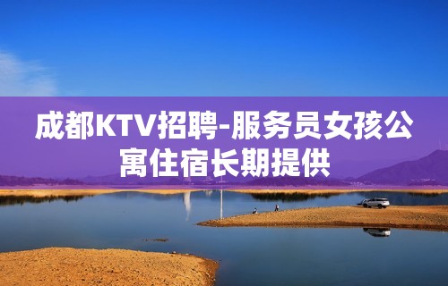 成都KTV招聘-服务员女孩公寓住宿长期提供