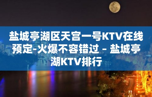 盐城亭湖区天宫一号KTV在线预定-火爆不容错过 – 盐城亭湖KTV排行