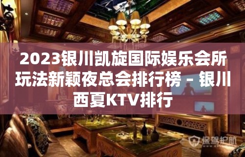 2023银川凯旋国际娱乐会所玩法新颖夜总会排行榜 – 银川西夏KTV排行