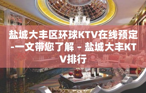 盐城大丰区环球KTV在线预定-一文带您了解 – 盐城大丰KTV排行