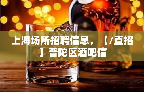 上海场所招聘信息，【/直招】普陀区酒吧信