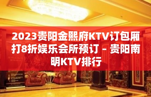 2023贵阳金熙府KTV订包厢打8折娱乐会所预订 – 贵阳南明KTV排行