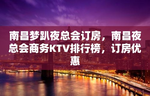 南昌梦趴夜总会订房，南昌夜总会商务KTV排行榜，订房优惠