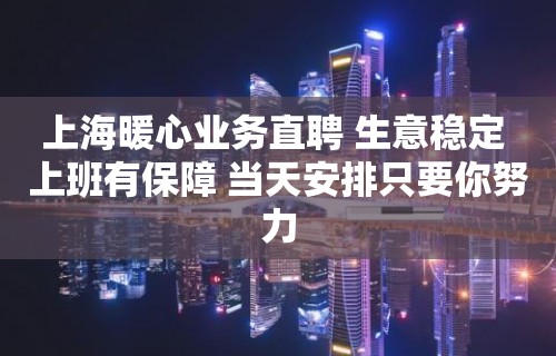 上海暖心业务直聘 生意稳定 上班有保障 当天安排只要你努力