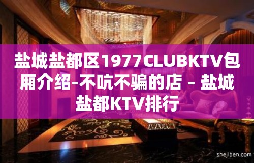 盐城盐都区1977CLUBKTV包厢介绍-不吭不骗的店 – 盐城盐都KTV排行