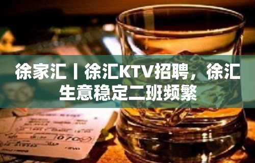 徐家汇丨徐汇KTV招聘，徐汇生意稳定二班频繁