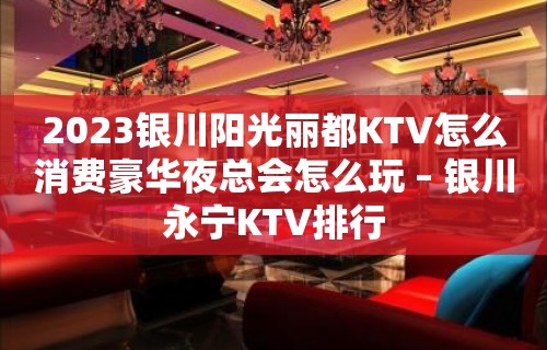 2023银川阳光丽都KTV怎么消费豪华夜总会怎么玩 – 银川永宁KTV排行