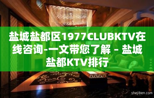 盐城盐都区1977CLUBKTV在线咨询-一文带您了解 – 盐城盐都KTV排行