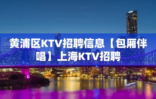 黄浦区KTV招聘信息【包厢伴唱】上海KTV招聘