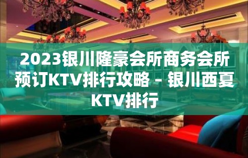 2023银川隆豪会所商务会所预订KTV排行攻略 – 银川西夏KTV排行