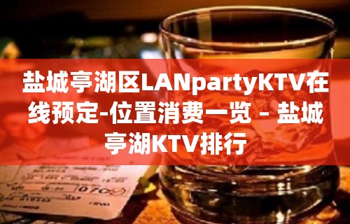 盐城亭湖区LANpartyKTV在线预定-位置消费一览 – 盐城亭湖KTV排行