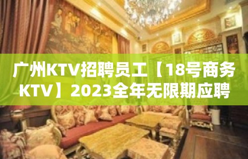 广州KTV招聘员工【18号商务KTV】2023全年无限期应聘