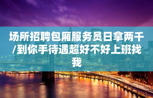 场所招聘包厢服务员日拿两千/到你手待遇超好不好上班找我