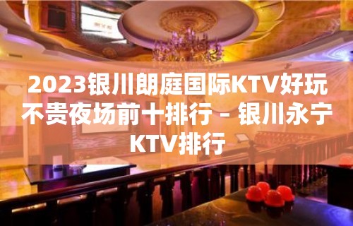 2023银川朗庭国际KTV好玩不贵夜场前十排行 – 银川永宁KTV排行