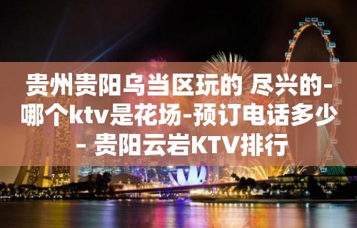 贵州贵阳乌当区玩的 尽兴的-哪个ktv是花场-预订电话多少 – 贵阳云岩KTV排行