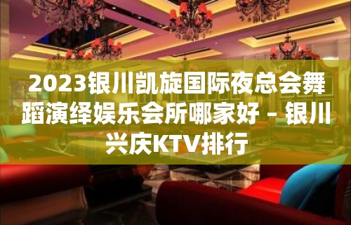 2023银川凯旋国际夜总会舞蹈演绎娱乐会所哪家好 – 银川兴庆KTV排行