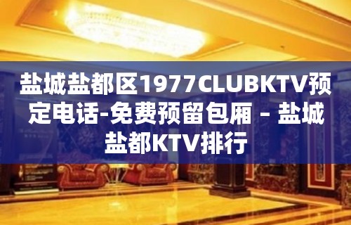 盐城盐都区1977CLUBKTV预定电话-免费预留包厢 – 盐城盐都KTV排行