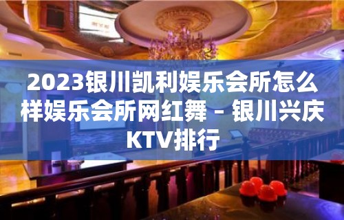 2023银川凯利娱乐会所怎么样娱乐会所网红舞 – 银川兴庆KTV排行