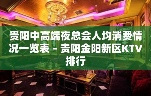 贵阳中高端夜总会人均消费情况一览表 – 贵阳金阳新区KTV排行