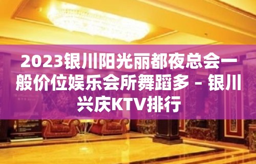 2023银川阳光丽都夜总会一般价位娱乐会所舞蹈多 – 银川兴庆KTV排行