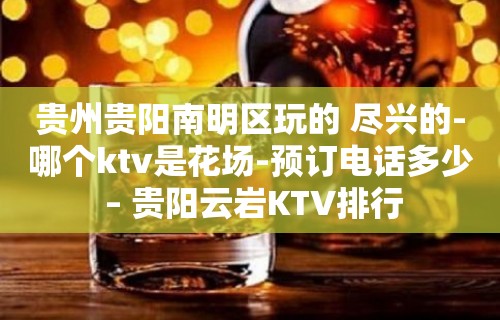 贵州贵阳南明区玩的 尽兴的-哪个ktv是花场-预订电话多少 – 贵阳云岩KTV排行