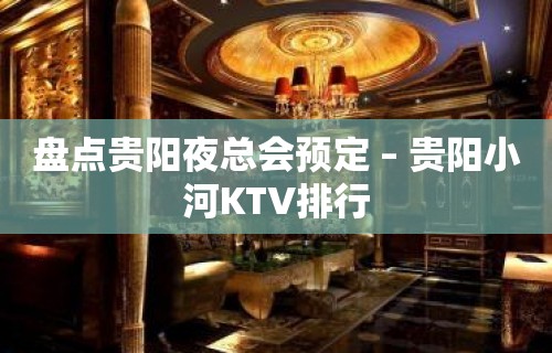 盘点贵阳夜总会预定 – 贵阳小河KTV排行