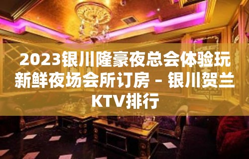 2023银川隆豪夜总会体验玩新鲜夜场会所订房 – 银川贺兰KTV排行