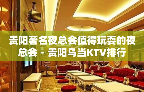 贵阳著名夜总会值得玩耍的夜总会 – 贵阳乌当KTV排行