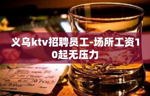 义乌ktv招聘员工-场所工资10起无压力