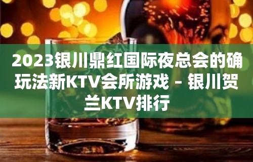 2023银川鼎红国际夜总会的确玩法新KTV会所游戏 – 银川贺兰KTV排行