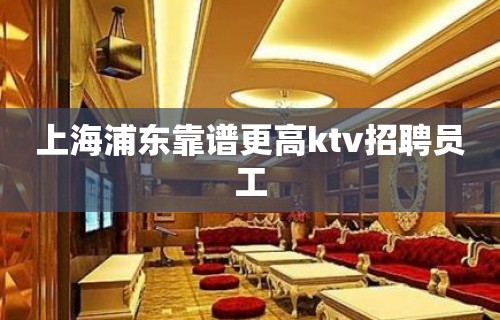 上海浦东靠谱更高ktv招聘员工