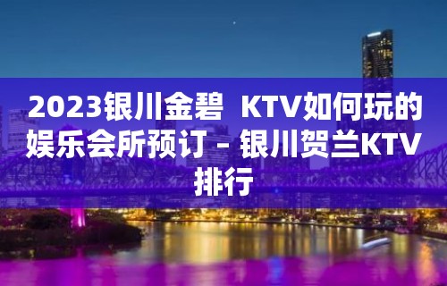 2023银川金碧  KTV如何玩的娱乐会所预订 – 银川贺兰KTV排行