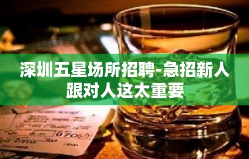 深圳五星场所招聘-急招新人跟对人这太重要