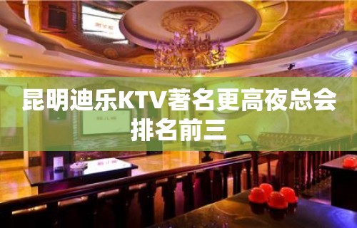 昆明迪乐KTV著名更高夜总会排名前三