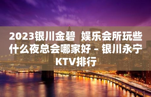 2023银川金碧  娱乐会所玩些什么夜总会哪家好 – 银川永宁KTV排行