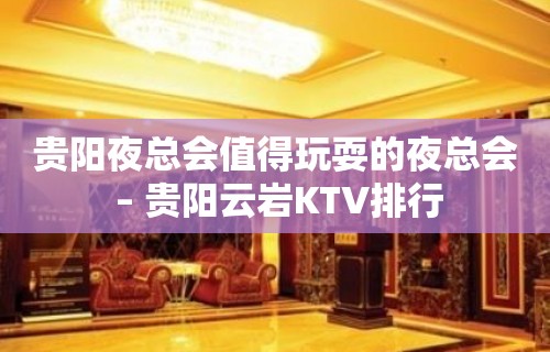 贵阳夜总会值得玩耍的夜总会 – 贵阳云岩KTV排行